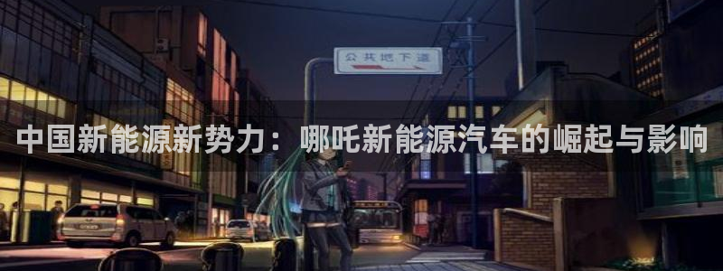 下载新宝gg：中国新能源新势力：哪吒新能