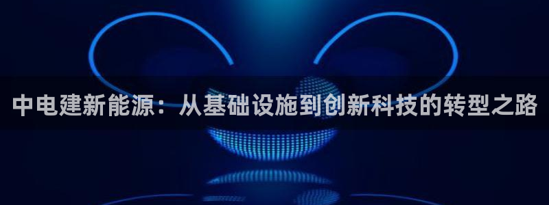 新宝gg测速登录:中电建新能源:从基础设施到创新科技的转型之