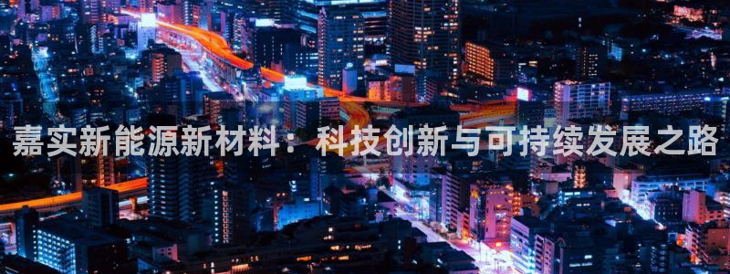 新宝gg创:嘉实新能源新材料:科技创新与可持续发展之路