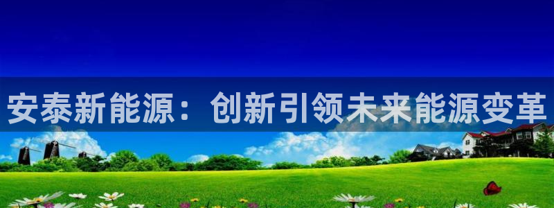 新宝gg靠谱吗：安泰新能源：创新引领未来