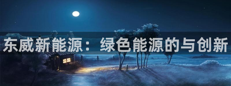 新浪新闻新宝gg:东威新能源:绿色能源的与创新