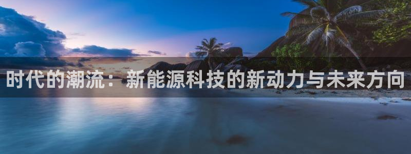 新宝GG登录网页:时代的潮流:新能源科技的新动力与未来方向