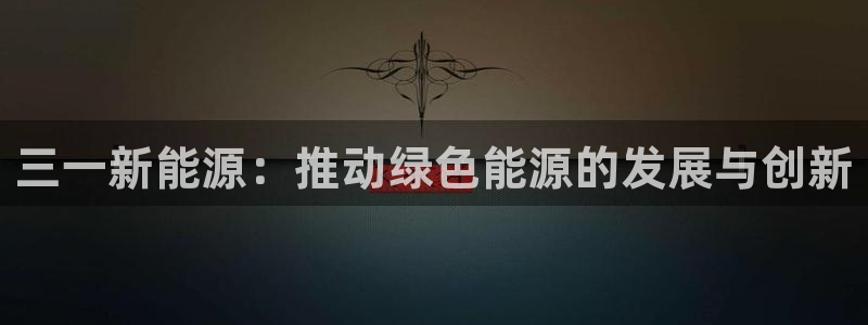 新宝gg平台注册:三一新能源:推动绿色能源的发展与创新