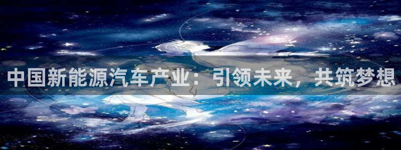 新宝gg传奇：中国新能源汽车产业：引领未