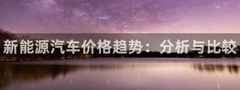 新宝.gg：新能源汽车价格趋势：分析与比
