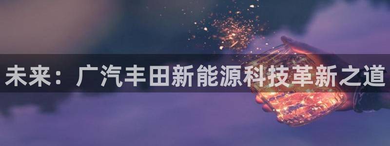 新宝gg试玩：未来：广汽丰田新能源科技革