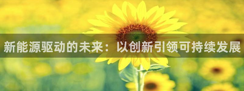 新宝gg平台首页：新能源驱动的未来：以创